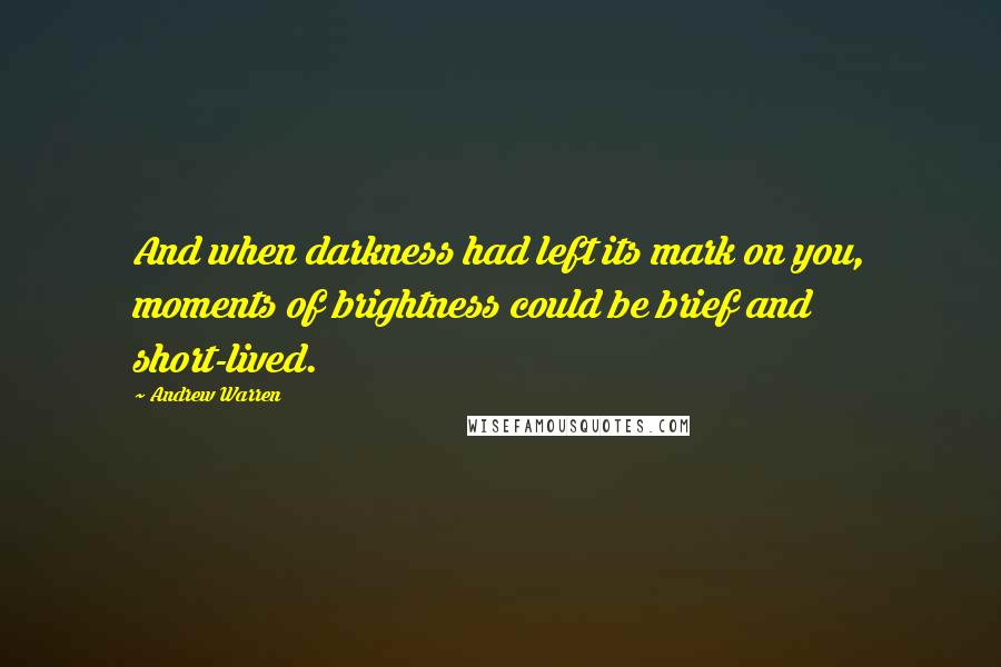 Andrew Warren Quotes: And when darkness had left its mark on you, moments of brightness could be brief and short-lived.