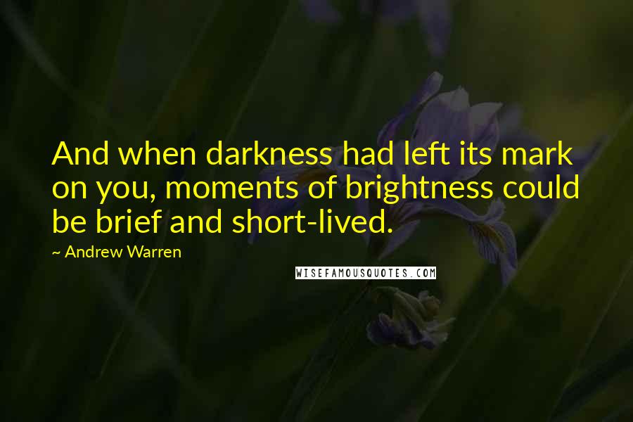 Andrew Warren Quotes: And when darkness had left its mark on you, moments of brightness could be brief and short-lived.