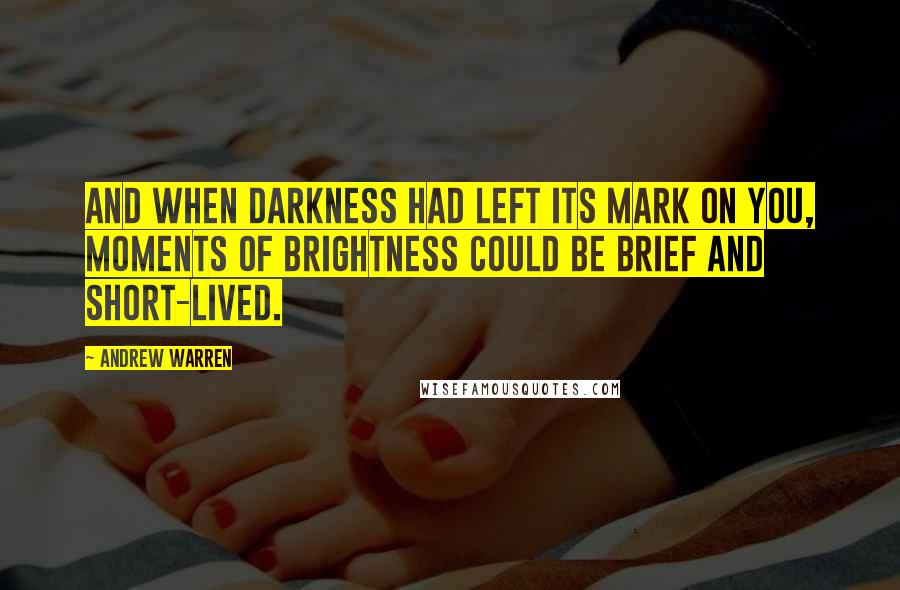 Andrew Warren Quotes: And when darkness had left its mark on you, moments of brightness could be brief and short-lived.