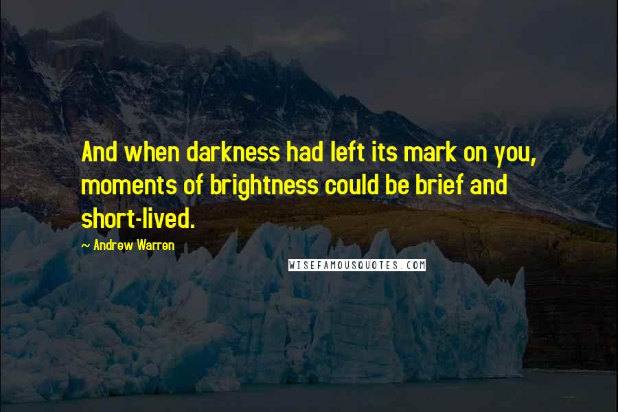 Andrew Warren Quotes: And when darkness had left its mark on you, moments of brightness could be brief and short-lived.