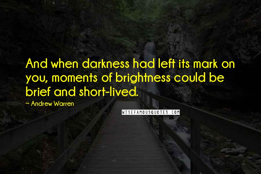 Andrew Warren Quotes: And when darkness had left its mark on you, moments of brightness could be brief and short-lived.