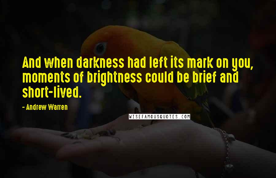 Andrew Warren Quotes: And when darkness had left its mark on you, moments of brightness could be brief and short-lived.