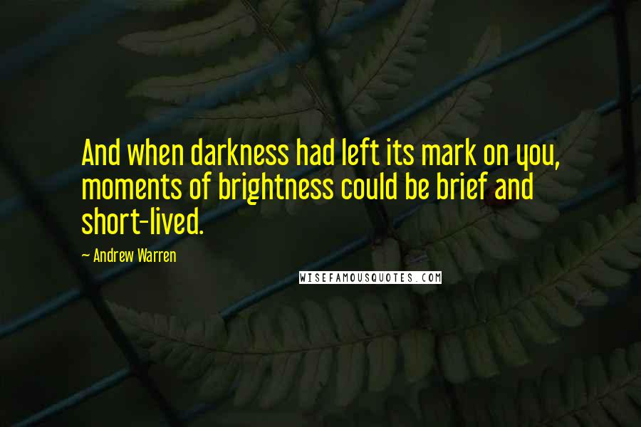 Andrew Warren Quotes: And when darkness had left its mark on you, moments of brightness could be brief and short-lived.