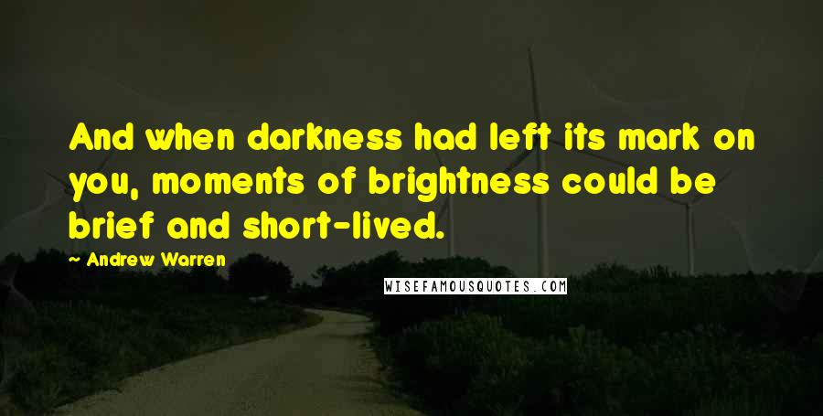 Andrew Warren Quotes: And when darkness had left its mark on you, moments of brightness could be brief and short-lived.