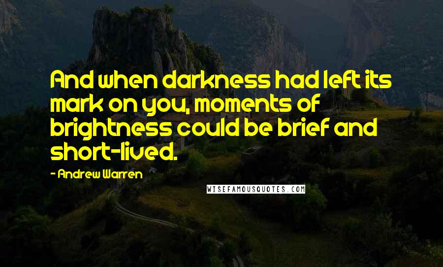 Andrew Warren Quotes: And when darkness had left its mark on you, moments of brightness could be brief and short-lived.