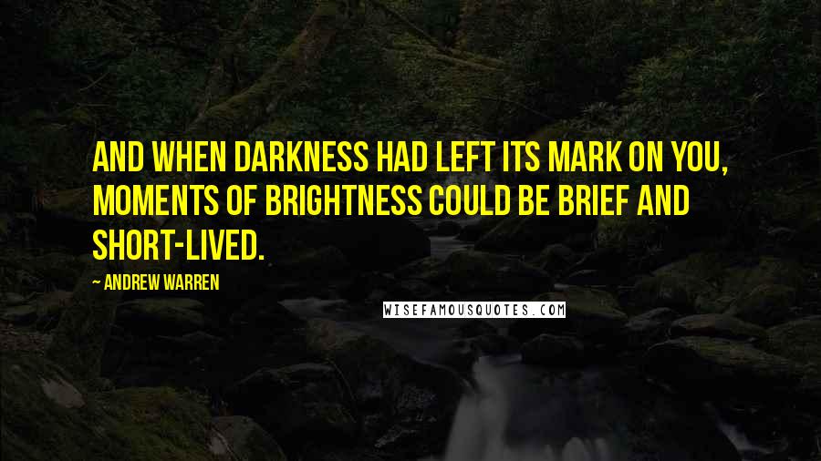 Andrew Warren Quotes: And when darkness had left its mark on you, moments of brightness could be brief and short-lived.