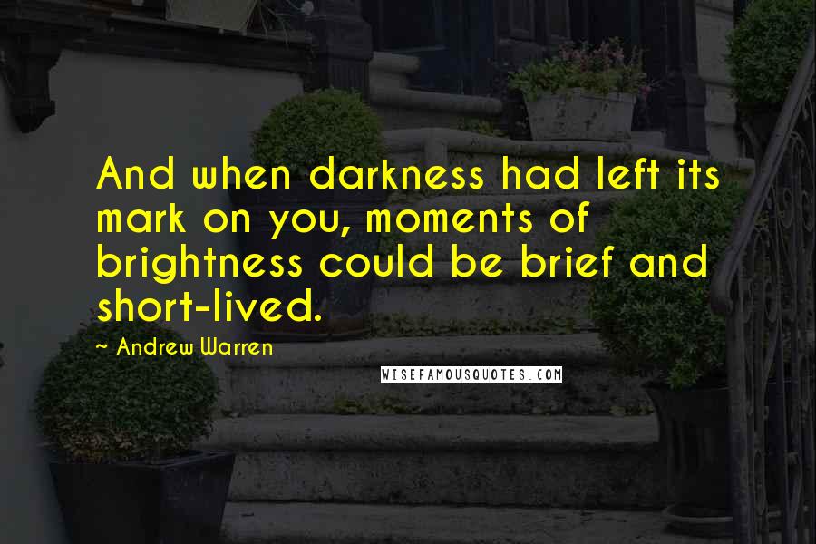 Andrew Warren Quotes: And when darkness had left its mark on you, moments of brightness could be brief and short-lived.