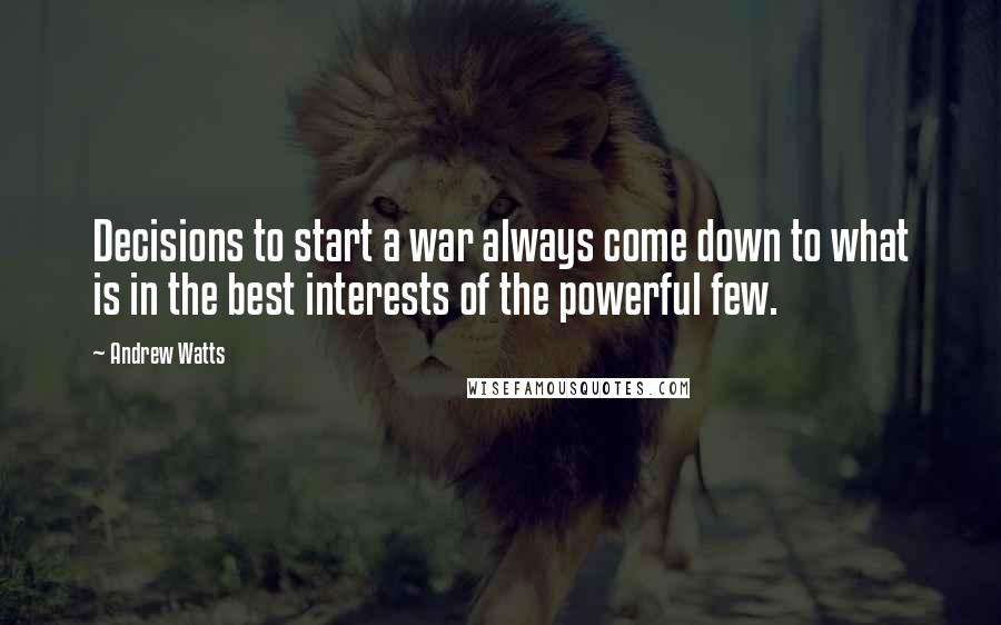 Andrew Watts Quotes: Decisions to start a war always come down to what is in the best interests of the powerful few.