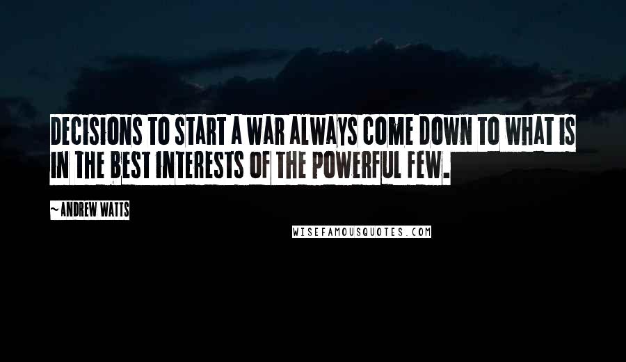 Andrew Watts Quotes: Decisions to start a war always come down to what is in the best interests of the powerful few.