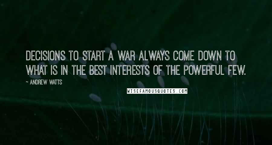 Andrew Watts Quotes: Decisions to start a war always come down to what is in the best interests of the powerful few.