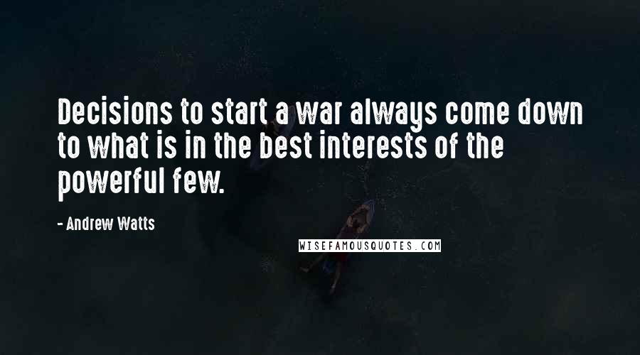 Andrew Watts Quotes: Decisions to start a war always come down to what is in the best interests of the powerful few.