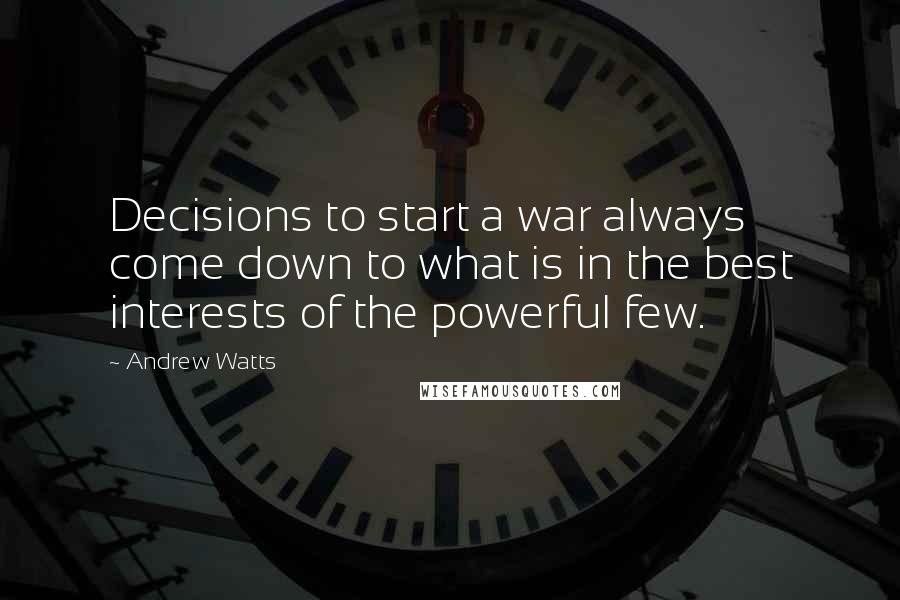 Andrew Watts Quotes: Decisions to start a war always come down to what is in the best interests of the powerful few.