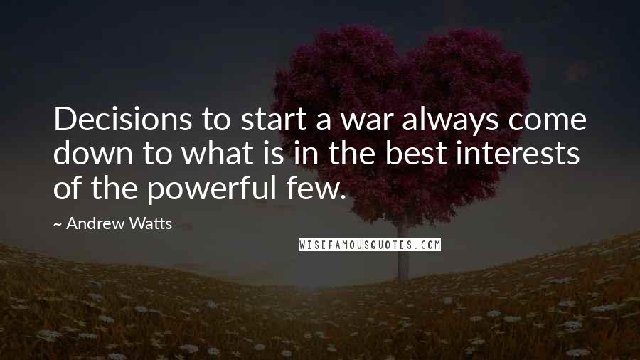 Andrew Watts Quotes: Decisions to start a war always come down to what is in the best interests of the powerful few.