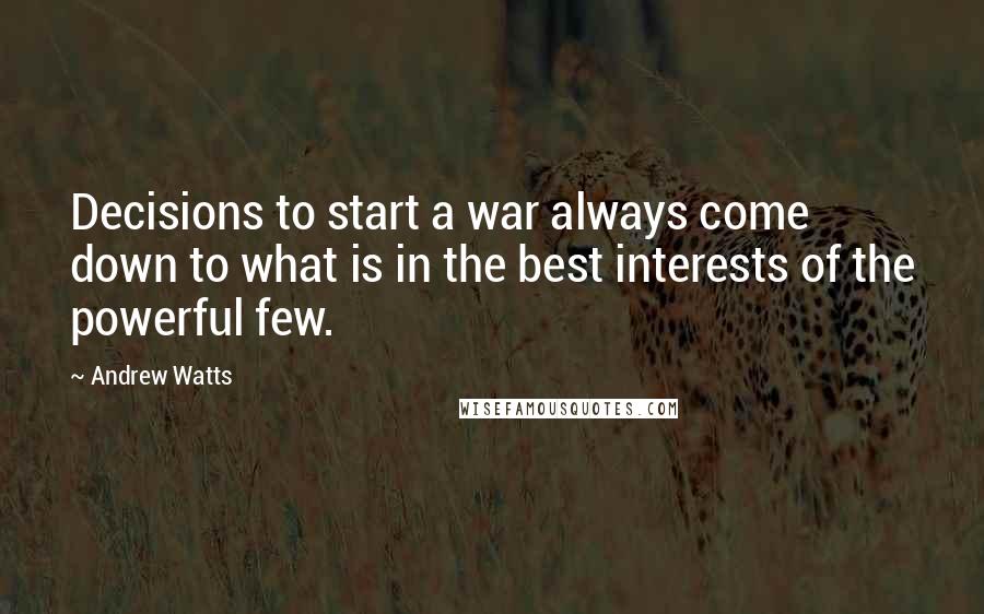 Andrew Watts Quotes: Decisions to start a war always come down to what is in the best interests of the powerful few.