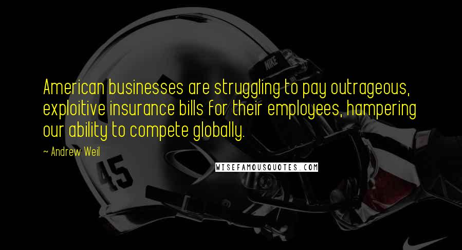 Andrew Weil Quotes: American businesses are struggling to pay outrageous, exploitive insurance bills for their employees, hampering our ability to compete globally.