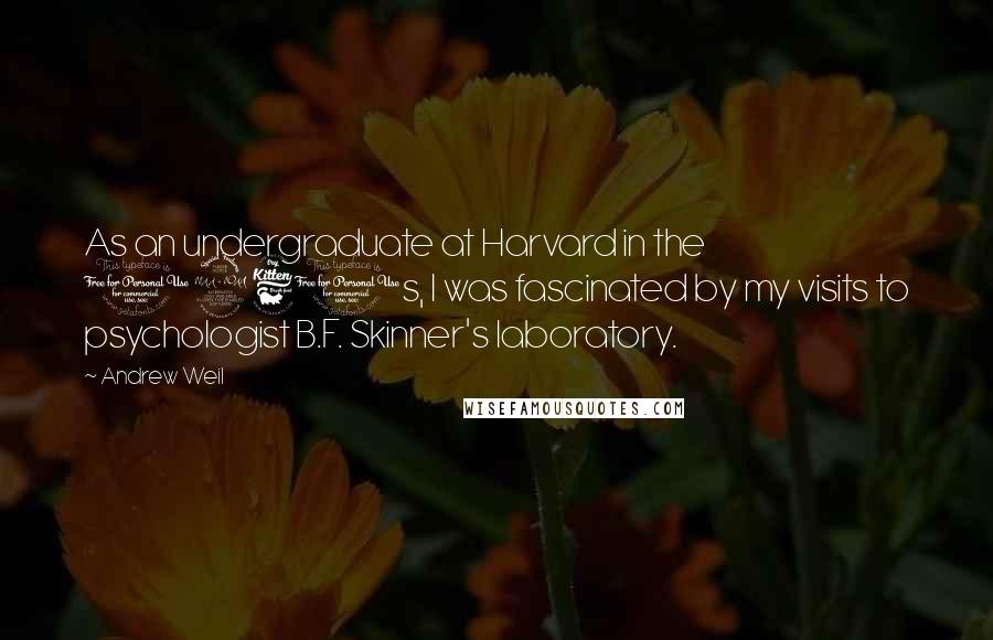Andrew Weil Quotes: As an undergraduate at Harvard in the 1960s, I was fascinated by my visits to psychologist B.F. Skinner's laboratory.