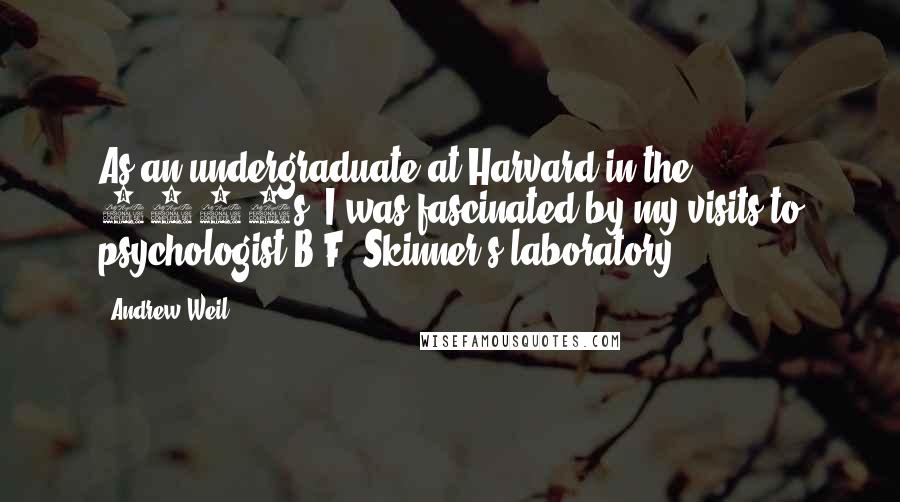 Andrew Weil Quotes: As an undergraduate at Harvard in the 1960s, I was fascinated by my visits to psychologist B.F. Skinner's laboratory.