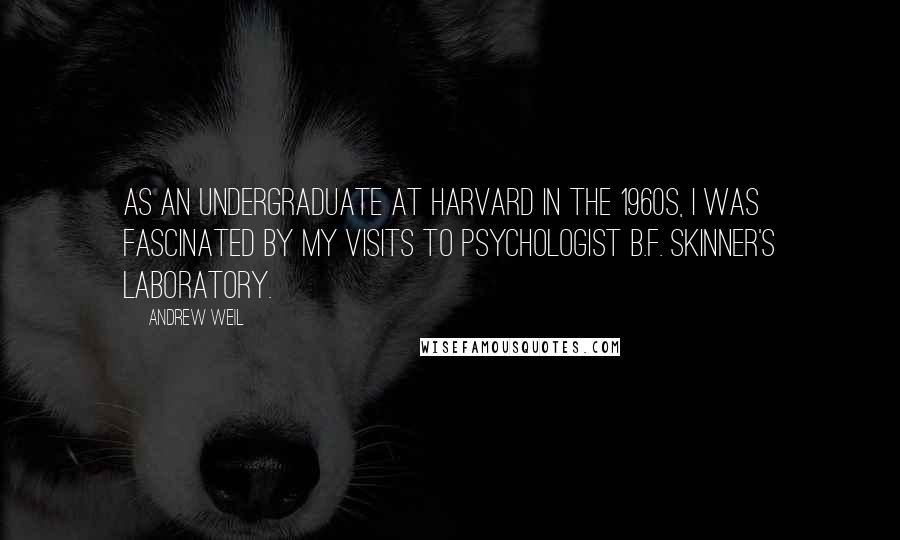 Andrew Weil Quotes: As an undergraduate at Harvard in the 1960s, I was fascinated by my visits to psychologist B.F. Skinner's laboratory.