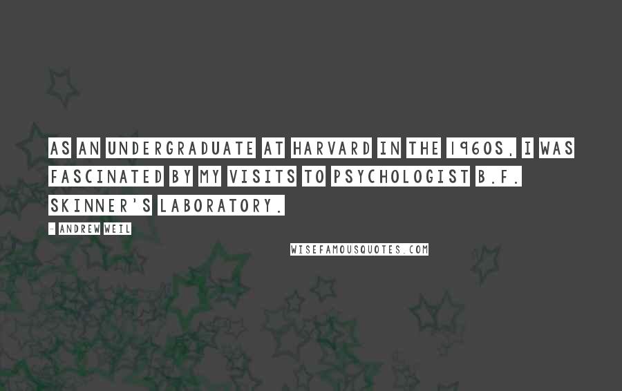 Andrew Weil Quotes: As an undergraduate at Harvard in the 1960s, I was fascinated by my visits to psychologist B.F. Skinner's laboratory.