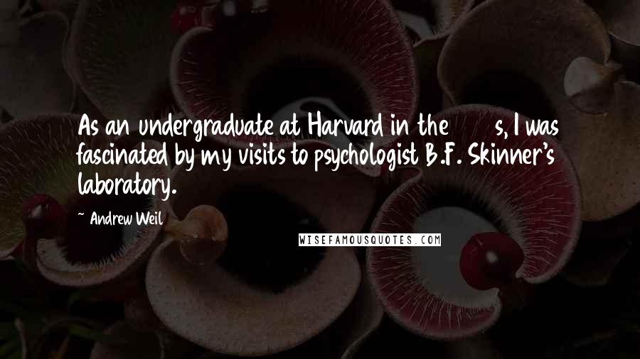 Andrew Weil Quotes: As an undergraduate at Harvard in the 1960s, I was fascinated by my visits to psychologist B.F. Skinner's laboratory.