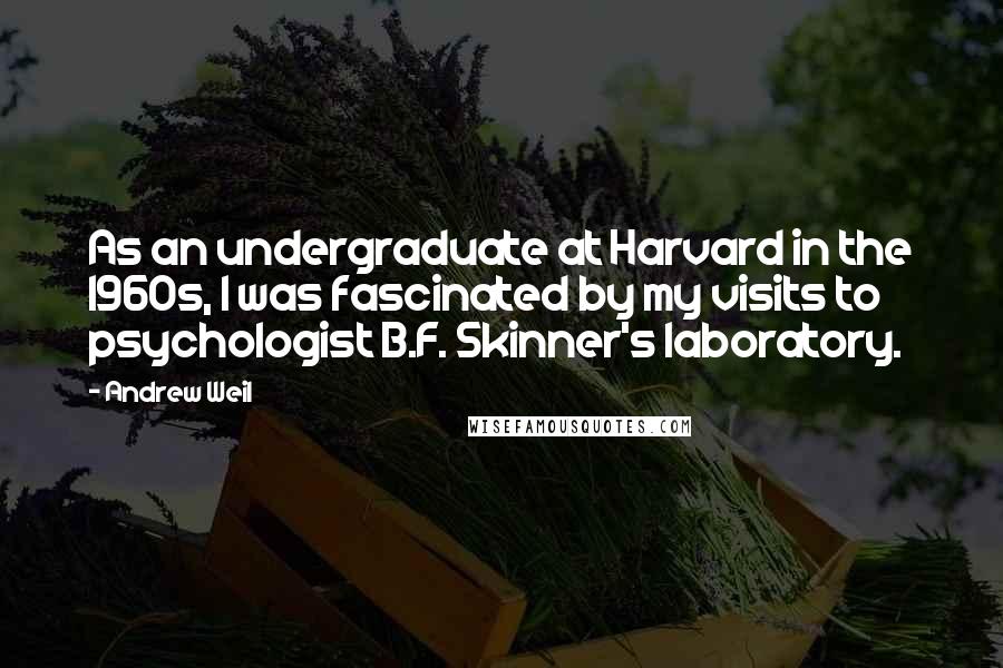 Andrew Weil Quotes: As an undergraduate at Harvard in the 1960s, I was fascinated by my visits to psychologist B.F. Skinner's laboratory.