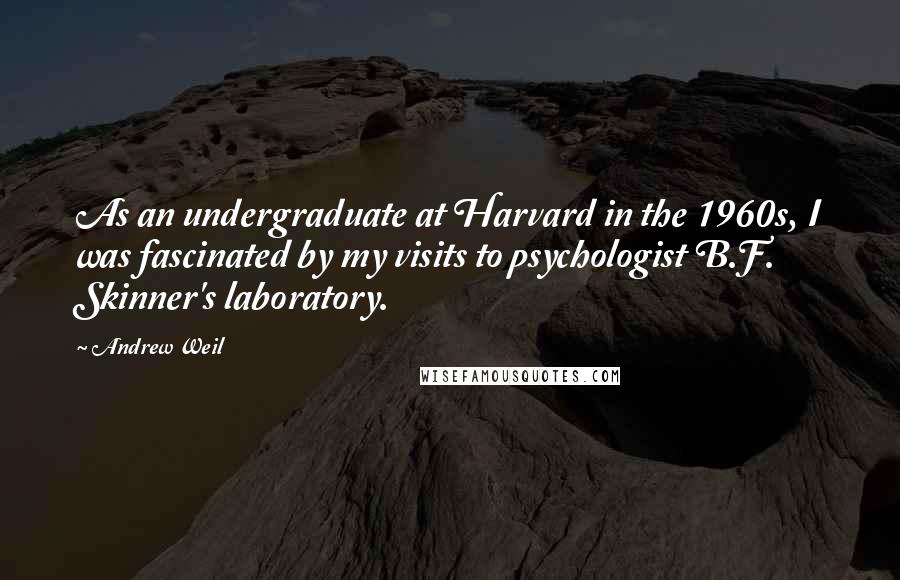 Andrew Weil Quotes: As an undergraduate at Harvard in the 1960s, I was fascinated by my visits to psychologist B.F. Skinner's laboratory.