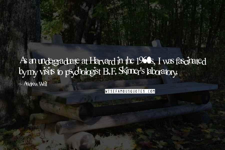 Andrew Weil Quotes: As an undergraduate at Harvard in the 1960s, I was fascinated by my visits to psychologist B.F. Skinner's laboratory.