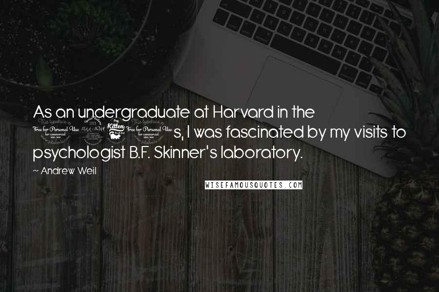 Andrew Weil Quotes: As an undergraduate at Harvard in the 1960s, I was fascinated by my visits to psychologist B.F. Skinner's laboratory.