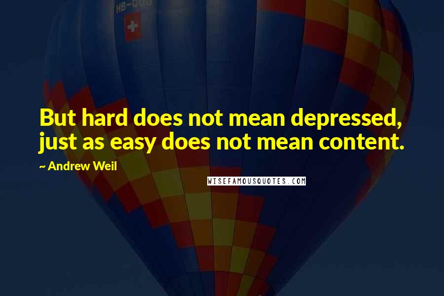 Andrew Weil Quotes: But hard does not mean depressed, just as easy does not mean content.