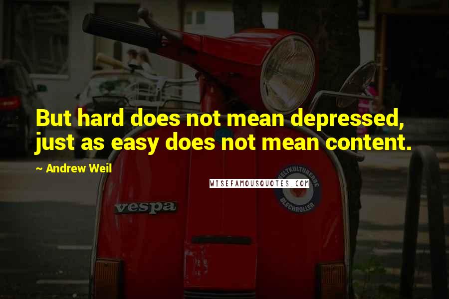 Andrew Weil Quotes: But hard does not mean depressed, just as easy does not mean content.