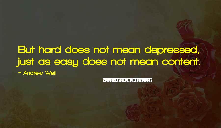 Andrew Weil Quotes: But hard does not mean depressed, just as easy does not mean content.