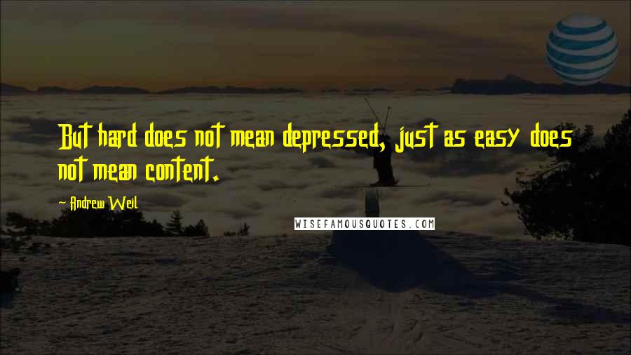 Andrew Weil Quotes: But hard does not mean depressed, just as easy does not mean content.