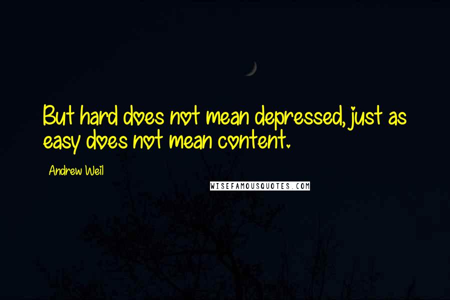 Andrew Weil Quotes: But hard does not mean depressed, just as easy does not mean content.