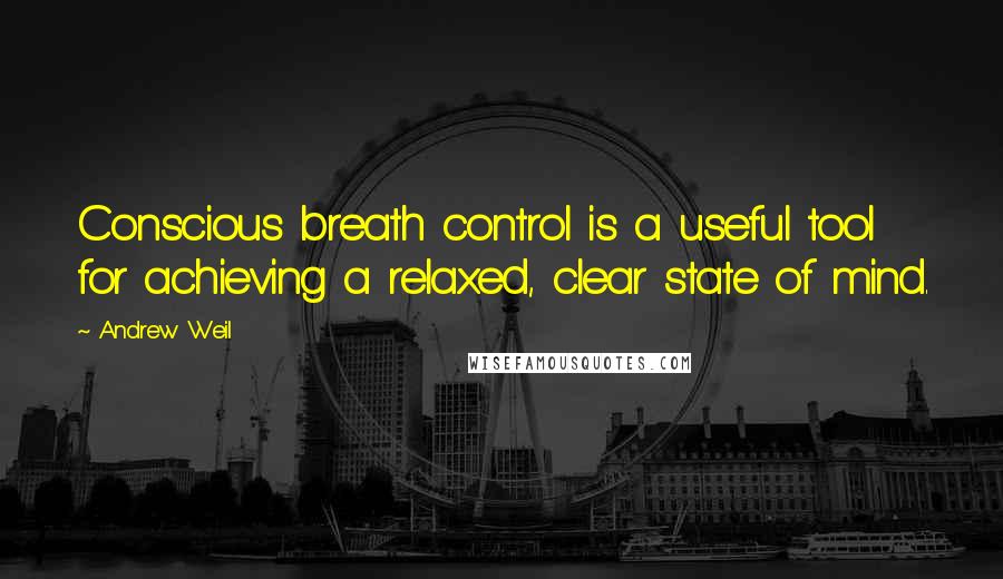 Andrew Weil Quotes: Conscious breath control is a useful tool for achieving a relaxed, clear state of mind.