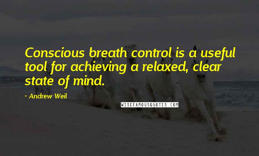 Andrew Weil Quotes: Conscious breath control is a useful tool for achieving a relaxed, clear state of mind.
