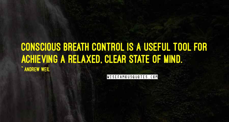 Andrew Weil Quotes: Conscious breath control is a useful tool for achieving a relaxed, clear state of mind.
