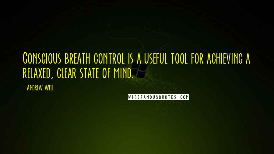 Andrew Weil Quotes: Conscious breath control is a useful tool for achieving a relaxed, clear state of mind.