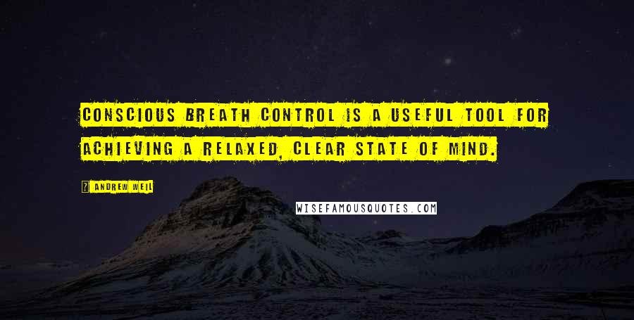 Andrew Weil Quotes: Conscious breath control is a useful tool for achieving a relaxed, clear state of mind.