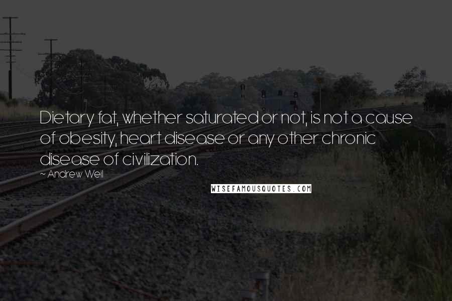 Andrew Weil Quotes: Dietary fat, whether saturated or not, is not a cause of obesity, heart disease or any other chronic disease of civilization.