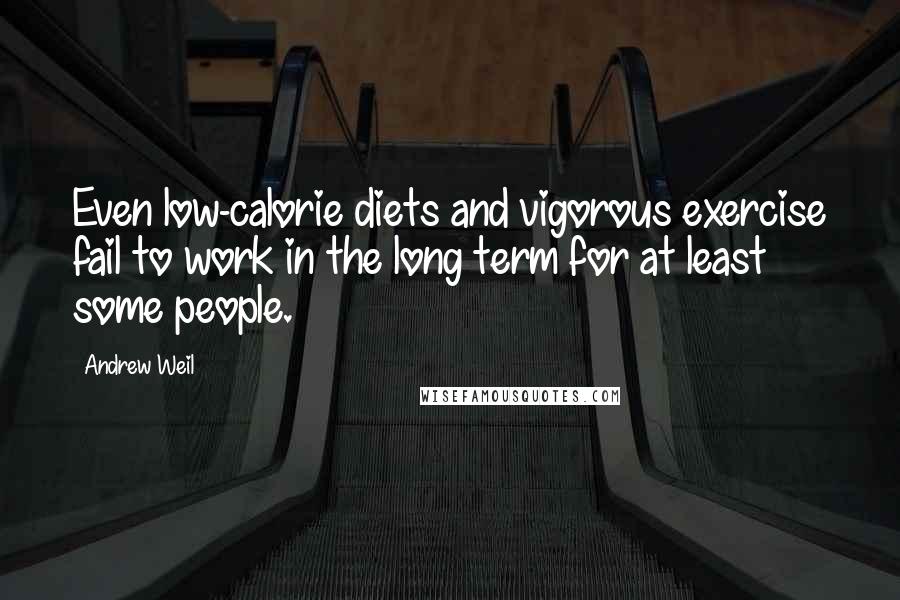 Andrew Weil Quotes: Even low-calorie diets and vigorous exercise fail to work in the long term for at least some people.