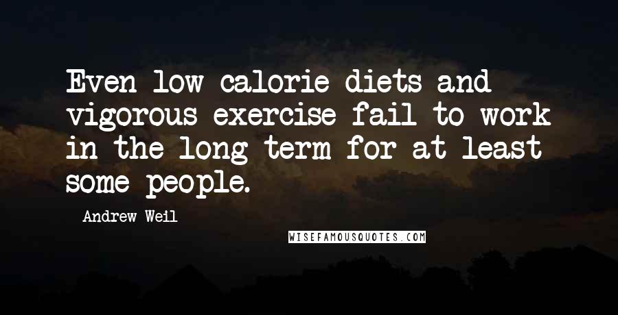 Andrew Weil Quotes: Even low-calorie diets and vigorous exercise fail to work in the long term for at least some people.