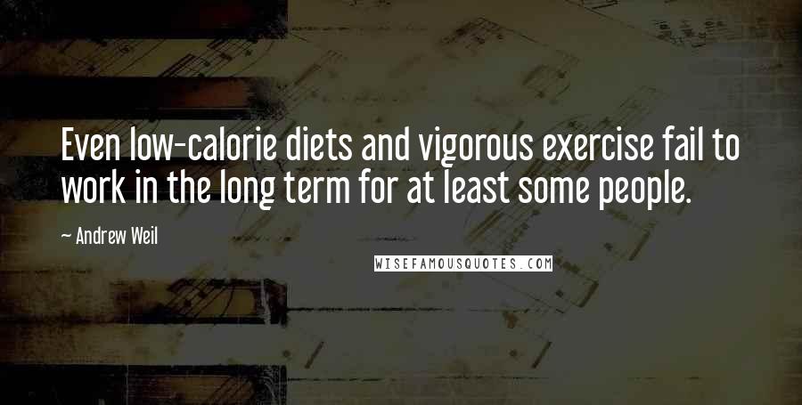 Andrew Weil Quotes: Even low-calorie diets and vigorous exercise fail to work in the long term for at least some people.