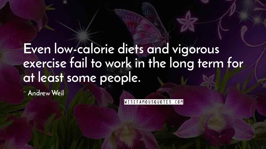 Andrew Weil Quotes: Even low-calorie diets and vigorous exercise fail to work in the long term for at least some people.