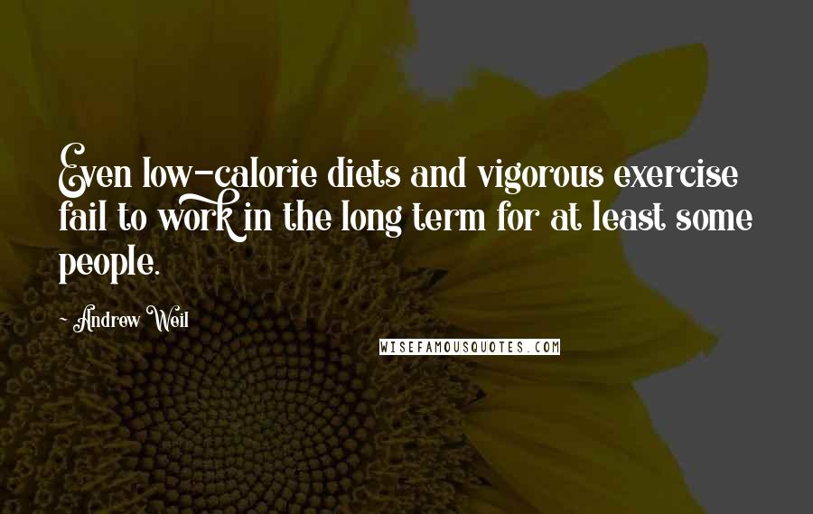 Andrew Weil Quotes: Even low-calorie diets and vigorous exercise fail to work in the long term for at least some people.