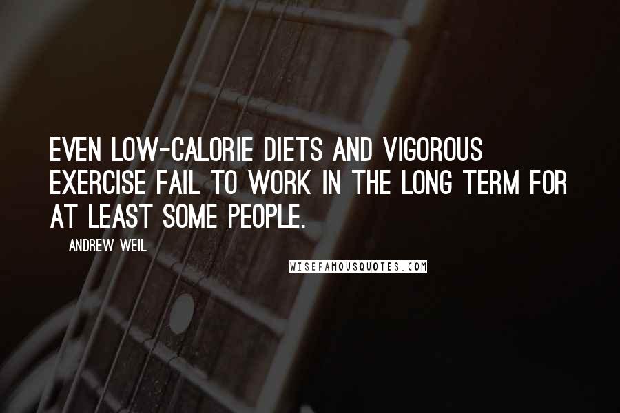 Andrew Weil Quotes: Even low-calorie diets and vigorous exercise fail to work in the long term for at least some people.