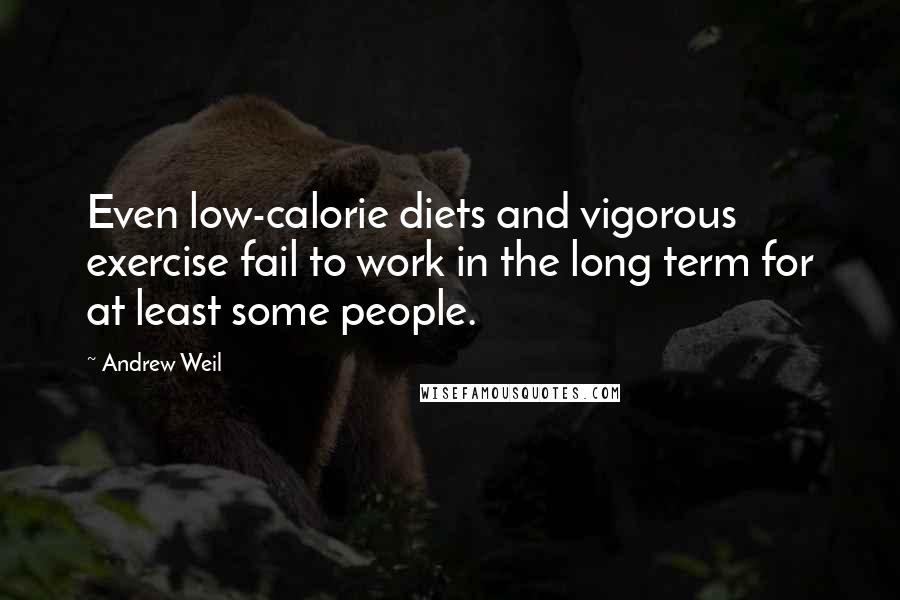 Andrew Weil Quotes: Even low-calorie diets and vigorous exercise fail to work in the long term for at least some people.