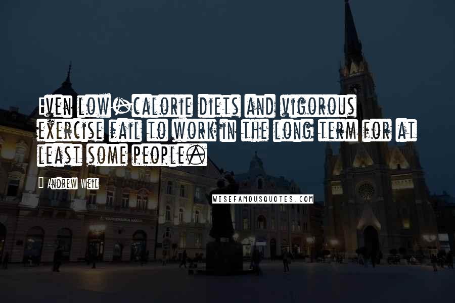 Andrew Weil Quotes: Even low-calorie diets and vigorous exercise fail to work in the long term for at least some people.