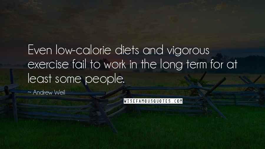 Andrew Weil Quotes: Even low-calorie diets and vigorous exercise fail to work in the long term for at least some people.