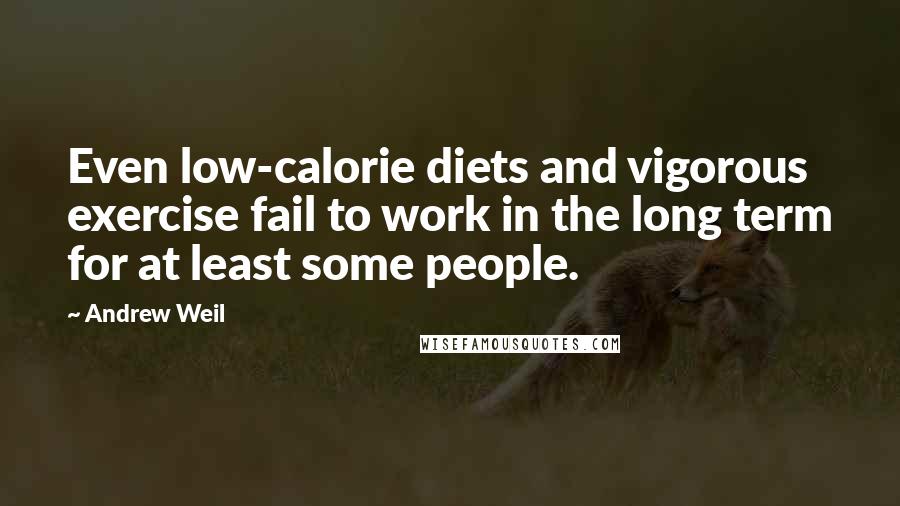 Andrew Weil Quotes: Even low-calorie diets and vigorous exercise fail to work in the long term for at least some people.