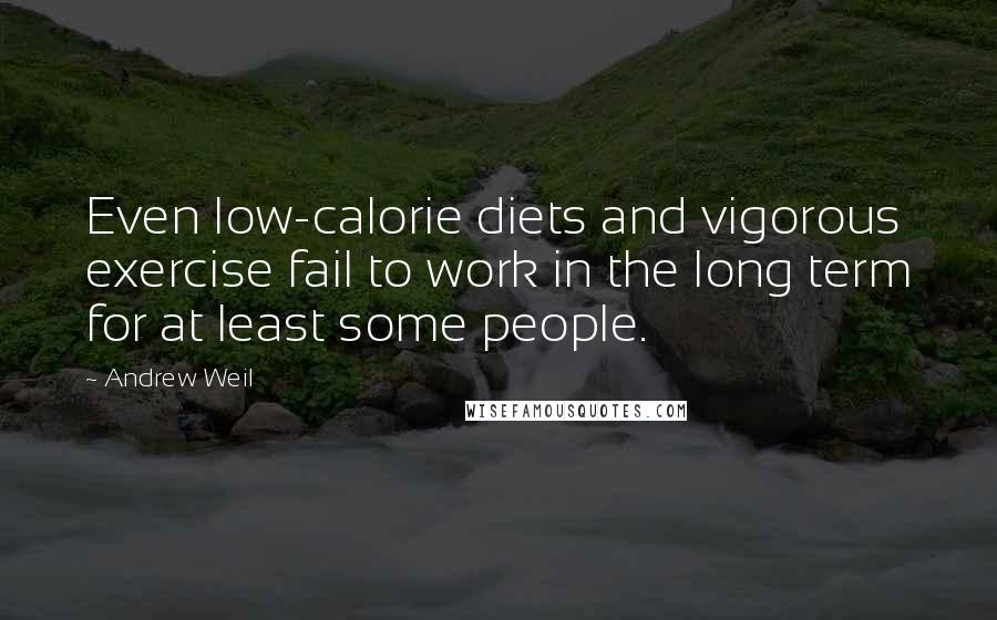 Andrew Weil Quotes: Even low-calorie diets and vigorous exercise fail to work in the long term for at least some people.